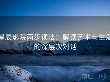 星辰影院两步读法：解读艺术与生活的深层次对话