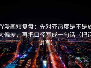 YY漫画短复盘：先对齐热度是不是放大偏差，再把口径写成一句话（把话讲直）