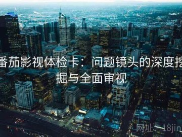 番茄影视体检卡：问题镜头的深度挖掘与全面审视