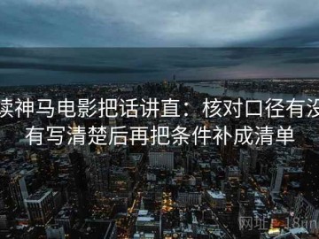 读神马电影把话讲直：核对口径有没有写清楚后再把条件补成清单