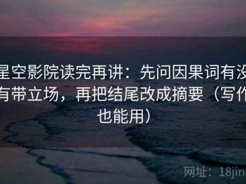 星空影院读完再讲：先问因果词有没有带立场，再把结尾改成摘要（写作也能用）