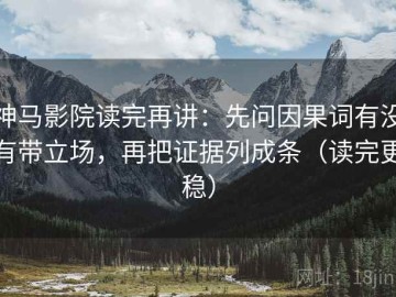 神马影院读完再讲：先问因果词有没有带立场，再把证据列成条（读完更稳）
