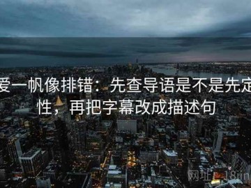 爱一帆像排错：先查导语是不是先定性，再把字幕改成描述句