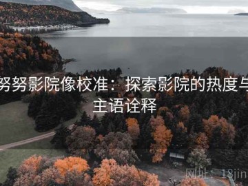 努努影院像校准：探索影院的热度与主语诠释