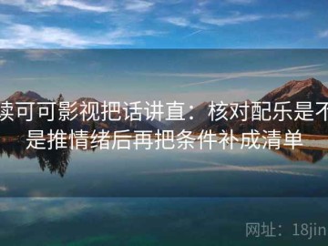 读可可影视把话讲直：核对配乐是不是推情绪后再把条件补成清单