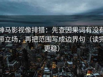 神马影视像排错：先查因果词有没有带立场，再把范围写成边界句（读完更稳）