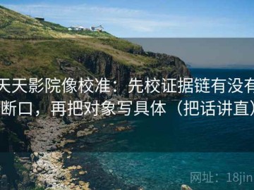 天天影院像校准：先校证据链有没有断口，再把对象写具体（把话讲直）