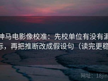 神马电影像校准：先校单位有没有漏标，再把推断改成假设句（读完更稳）