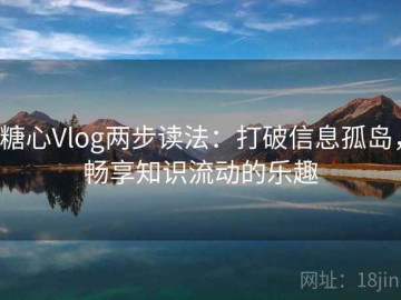 糖心Vlog两步读法：打破信息孤岛，畅享知识流动的乐趣