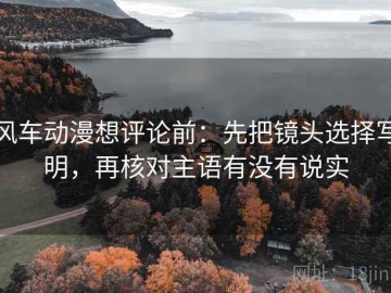 风车动漫想评论前：先把镜头选择写明，再核对主语有没有说实