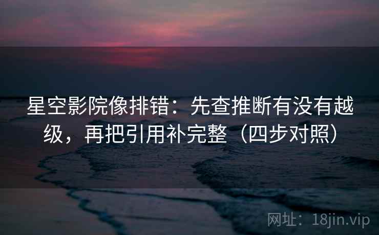 星空影院像排错：先查推断有没有越级，再把引用补完整（四步对照）