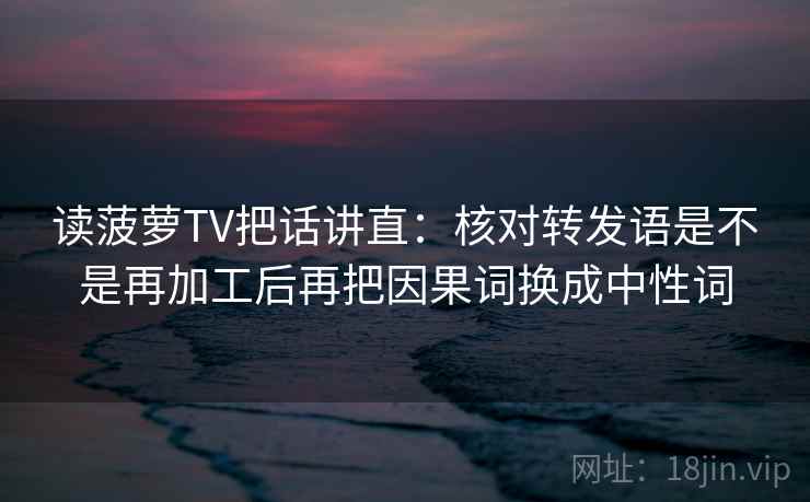 读菠萝TV把话讲直:核对转发语是不是再加工后再把因果词换成中性词 读菠萝TV把话讲直:核对转发语是不是再加工后再把因果词换成中性词