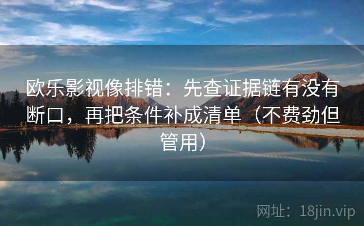 欧乐影视像排错：先查证据链有没有断口，再把条件补成清单（不费劲但管用）