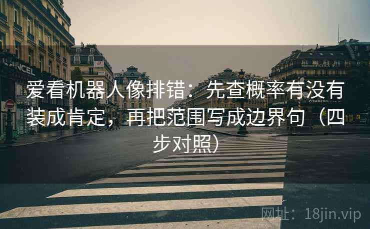 爱看机器人像排错：先查概率有没有装成肯定，再把范围写成边界句（四步对照）