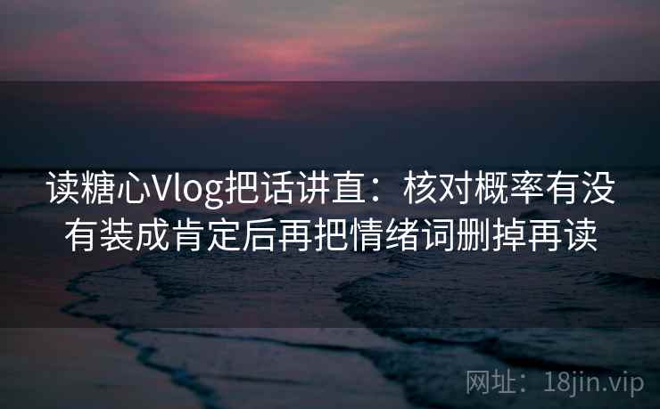 读糖心Vlog把话讲直:核对概率有没有装成肯定后再把情绪词删掉再读 读糖心Vlog把话讲直:核对概率有没有装成肯定后再把情绪词删掉再读