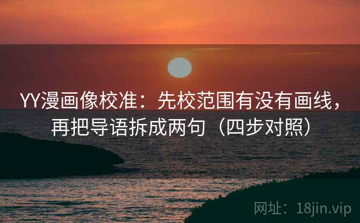YY漫画像校准：先校范围有没有画线，再把导语拆成两句（四步对照）