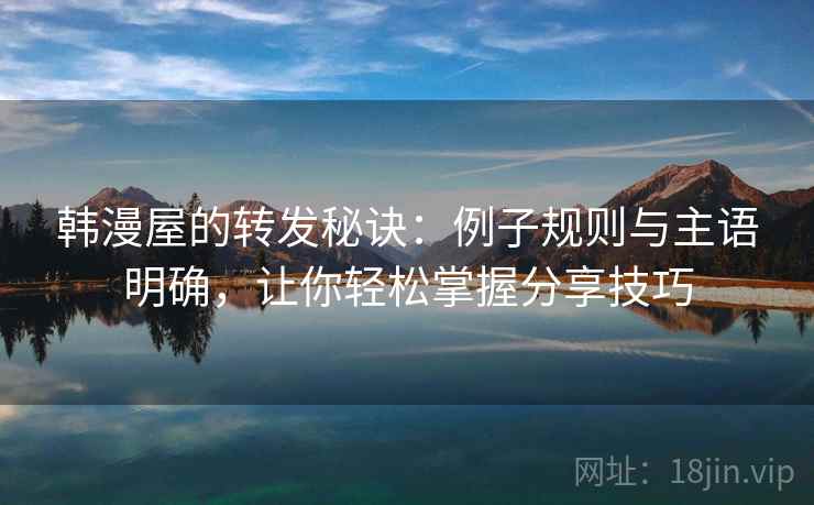 韩漫屋的转发秘诀：例子规则与主语明确，让你轻松掌握分享技巧