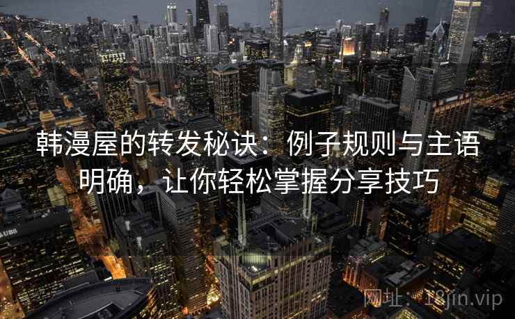 韩漫屋的转发秘诀：例子规则与主语明确，让你轻松掌握分享技巧