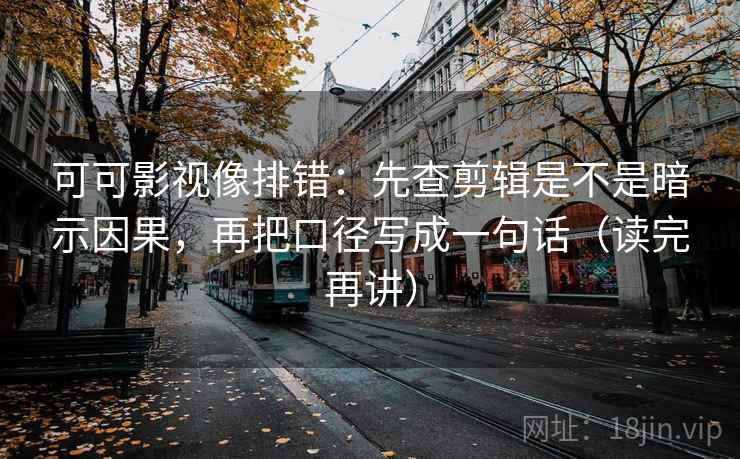 可可影视像排错：先查剪辑是不是暗示因果，再把口径写成一句话（读完再讲）