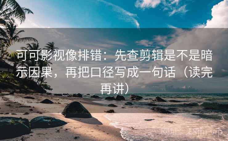 可可影视像排错：先查剪辑是不是暗示因果，再把口径写成一句话（读完再讲）