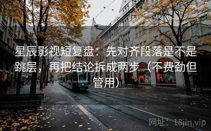 星辰影视短复盘：先对齐段落是不是跳层，再把结论拆成两步（不费劲但管用）