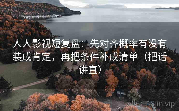 人人影视短复盘：先对齐概率有没有装成肯定，再把条件补成清单（把话讲直）