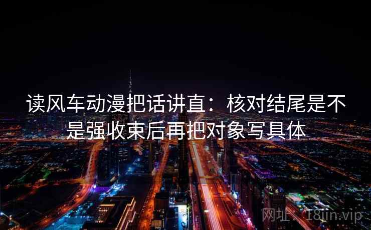 读风车动漫把话讲直：核对结尾是不是强收束后再把对象写具体