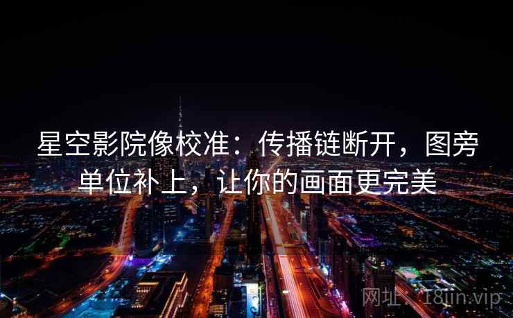 星空影院像校准：传播链断开，图旁单位补上，让你的画面更完美