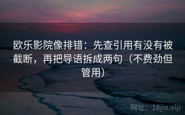 欧乐影院像排错：先查引用有没有被截断，再把导语拆成两句（不费劲但管用）