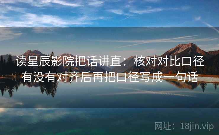 读星辰影院把话讲直：核对对比口径有没有对齐后再把口径写成一句话