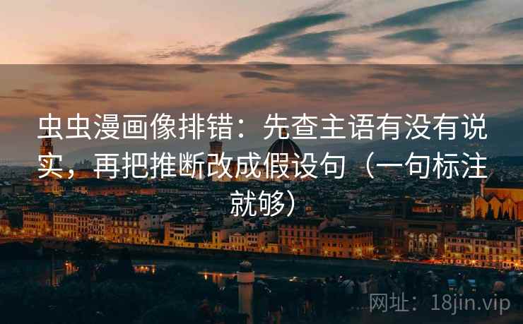 虫虫漫画像排错：先查主语有没有说实，再把推断改成假设句（一句标注就够）