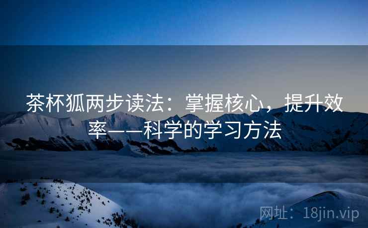 茶杯狐两步读法：掌握核心，提升效率——科学的学习方法