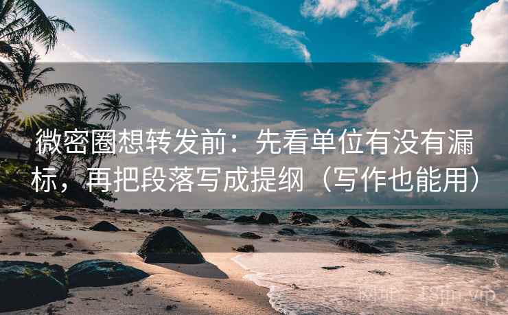 微密圈想转发前：先看单位有没有漏标，再把段落写成提纲（写作也能用）