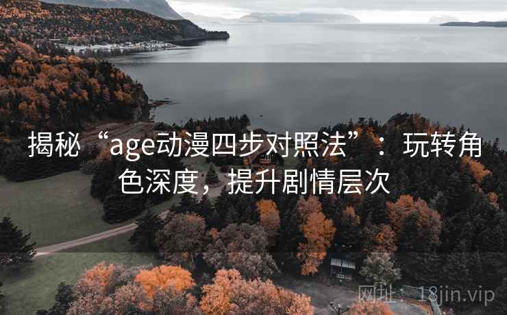 揭秘“age动漫四步对照法”：玩转角色深度，提升剧情层次