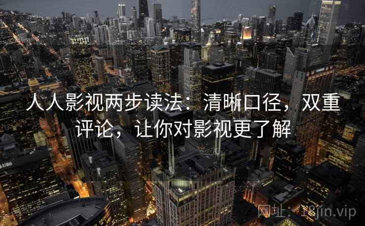 人人影视两步读法：清晰口径，双重评论，让你对影视更了解