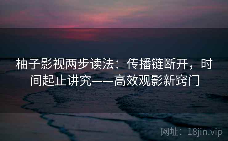 柚子影视两步读法：传播链断开，时间起止讲究——高效观影新窍门