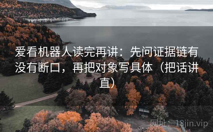 爱看机器人读完再讲：先问证据链有没有断口，再把对象写具体（把话讲直）