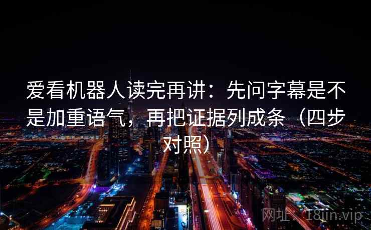 爱看机器人读完再讲：先问字幕是不是加重语气，再把证据列成条（四步对照）