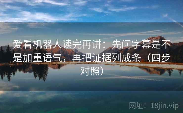 爱看机器人读完再讲：先问字幕是不是加重语气，再把证据列成条（四步对照）
