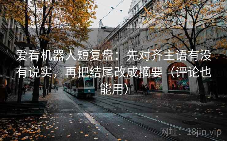 爱看机器人短复盘：先对齐主语有没有说实，再把结尾改成摘要（评论也能用）