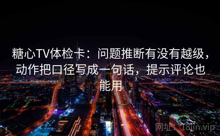 糖心TV体检卡：问题推断有没有越级，动作把口径写成一句话，提示评论也能用