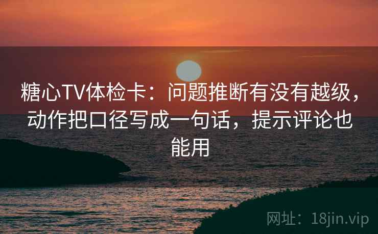 糖心TV体检卡：问题推断有没有越级，动作把口径写成一句话，提示评论也能用