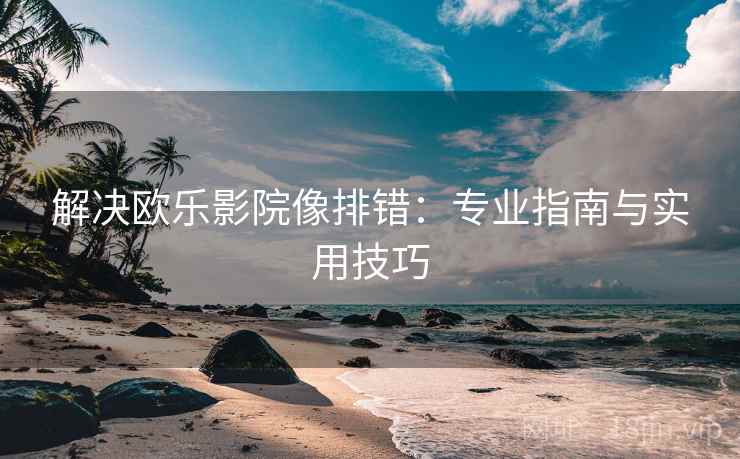 解决欧乐影院像排错：专业指南与实用技巧