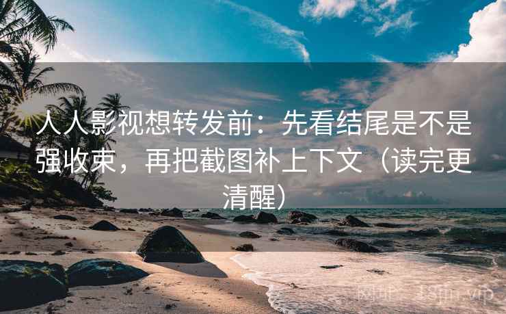 人人影视想转发前：先看结尾是不是强收束，再把截图补上下文（读完更清醒）