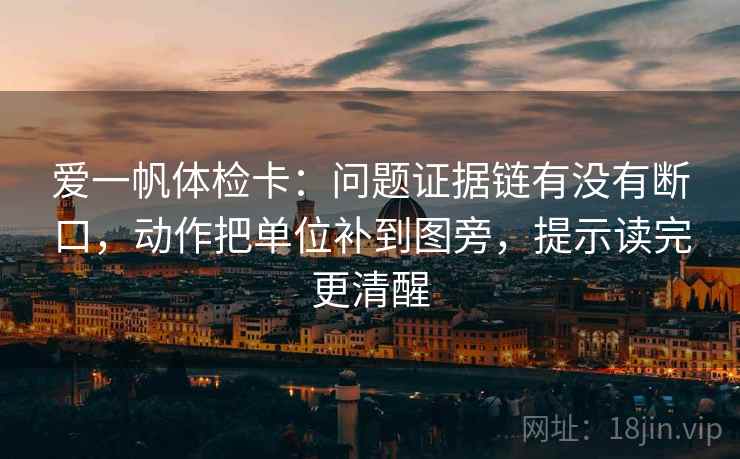 爱一帆体检卡：问题证据链有没有断口，动作把单位补到图旁，提示读完更清醒