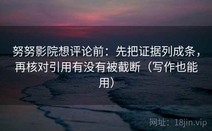努努影院想评论前：先把证据列成条，再核对引用有没有被截断（写作也能用）