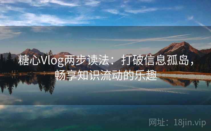 糖心Vlog两步读法：打破信息孤岛，畅享知识流动的乐趣