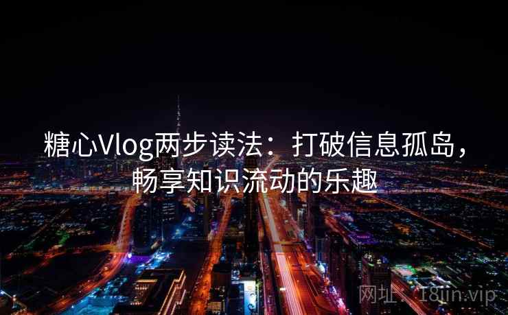 糖心Vlog两步读法：打破信息孤岛，畅享知识流动的乐趣