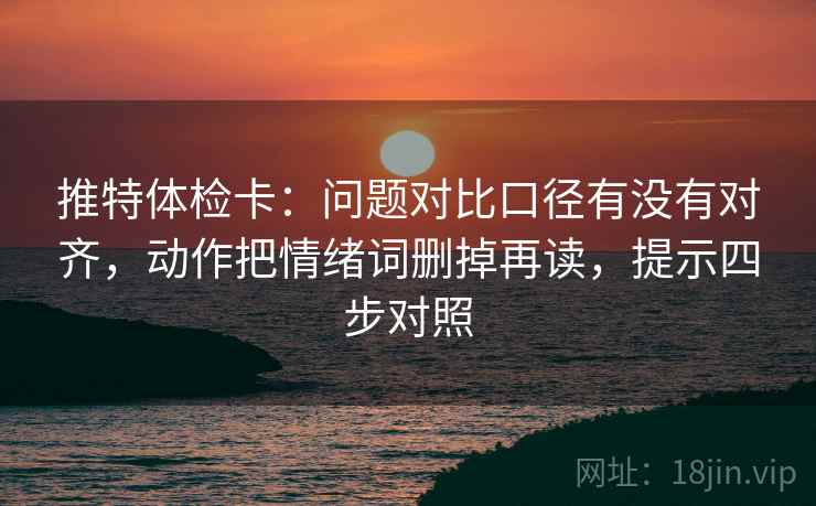 推特体检卡：问题对比口径有没有对齐，动作把情绪词删掉再读，提示四步对照