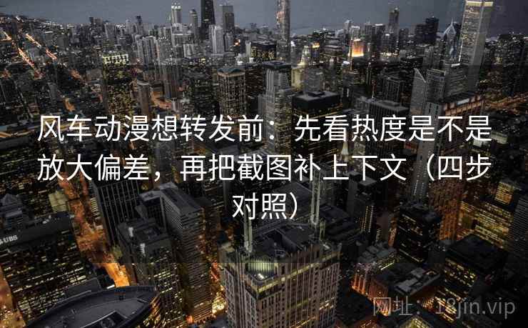 风车动漫想转发前：先看热度是不是放大偏差，再把截图补上下文（四步对照）